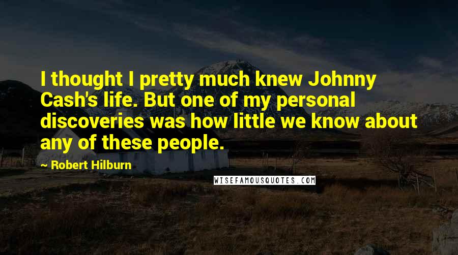 Robert Hilburn Quotes: I thought I pretty much knew Johnny Cash's life. But one of my personal discoveries was how little we know about any of these people.