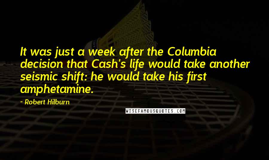 Robert Hilburn Quotes: It was just a week after the Columbia decision that Cash's life would take another seismic shift: he would take his first amphetamine.