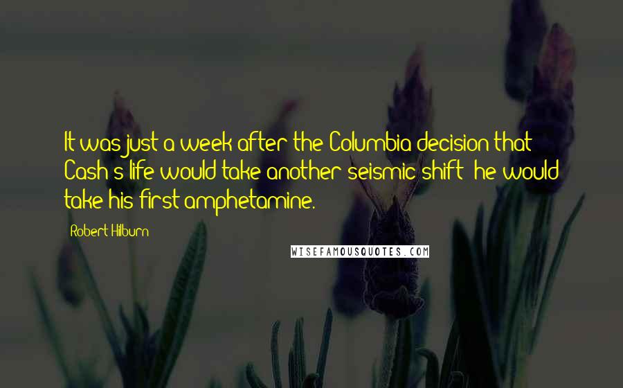 Robert Hilburn Quotes: It was just a week after the Columbia decision that Cash's life would take another seismic shift: he would take his first amphetamine.