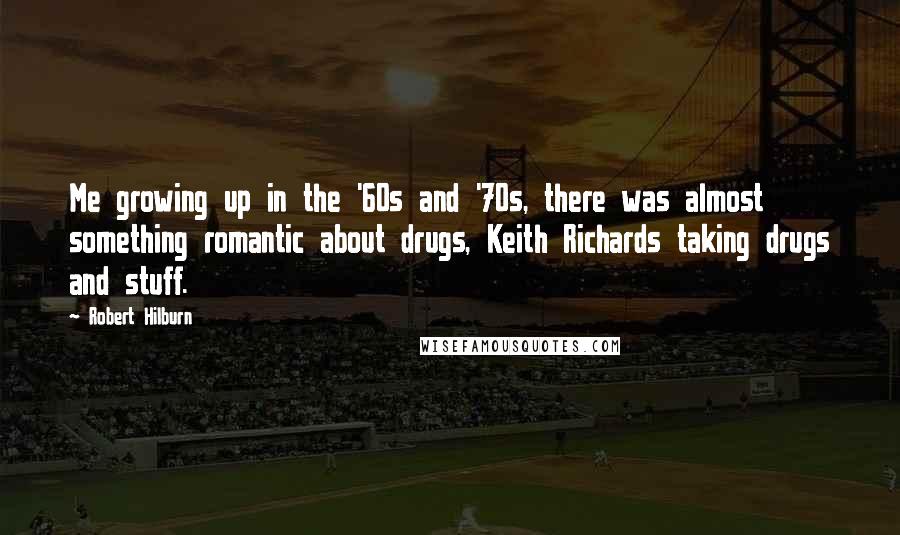 Robert Hilburn Quotes: Me growing up in the '60s and '70s, there was almost something romantic about drugs, Keith Richards taking drugs and stuff.