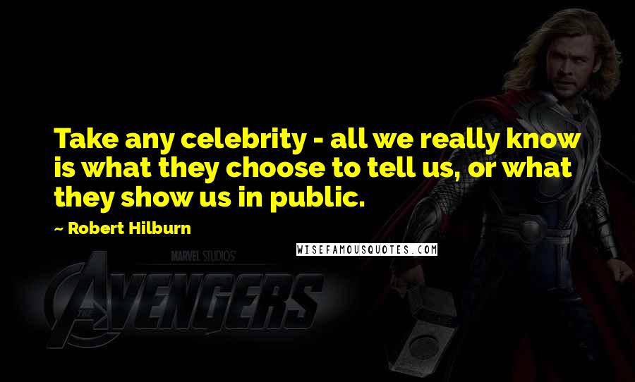 Robert Hilburn Quotes: Take any celebrity - all we really know is what they choose to tell us, or what they show us in public.