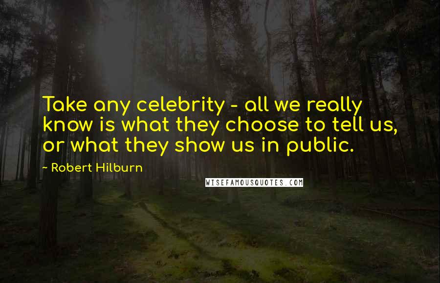 Robert Hilburn Quotes: Take any celebrity - all we really know is what they choose to tell us, or what they show us in public.