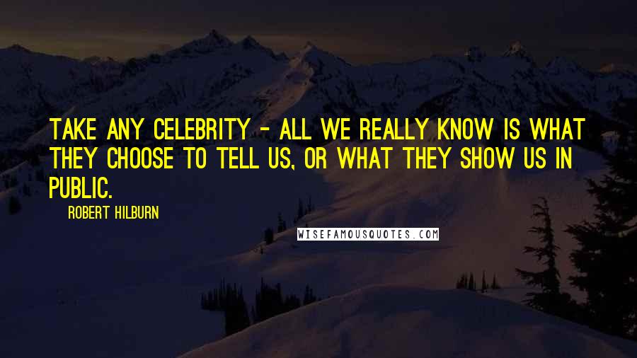 Robert Hilburn Quotes: Take any celebrity - all we really know is what they choose to tell us, or what they show us in public.