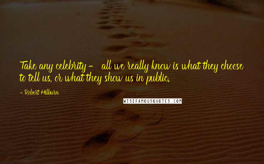 Robert Hilburn Quotes: Take any celebrity - all we really know is what they choose to tell us, or what they show us in public.