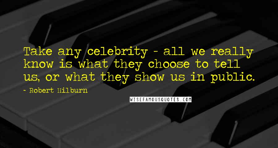 Robert Hilburn Quotes: Take any celebrity - all we really know is what they choose to tell us, or what they show us in public.