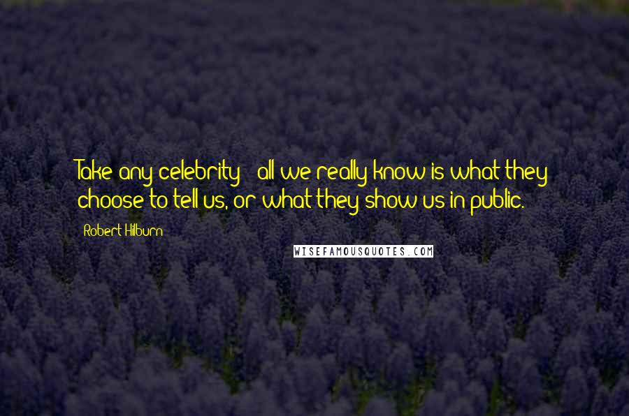 Robert Hilburn Quotes: Take any celebrity - all we really know is what they choose to tell us, or what they show us in public.