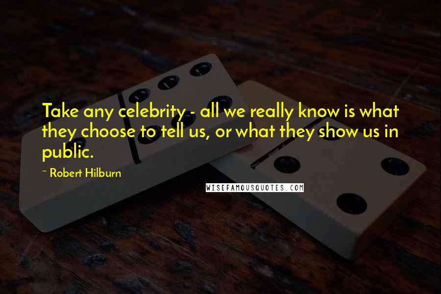 Robert Hilburn Quotes: Take any celebrity - all we really know is what they choose to tell us, or what they show us in public.