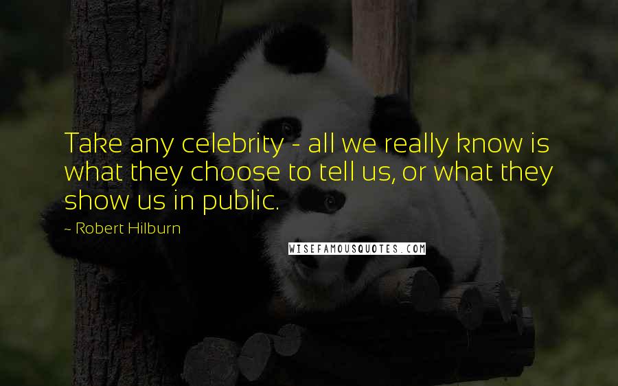 Robert Hilburn Quotes: Take any celebrity - all we really know is what they choose to tell us, or what they show us in public.