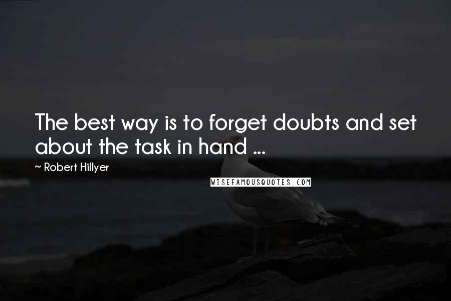 Robert Hillyer Quotes: The best way is to forget doubts and set about the task in hand ...