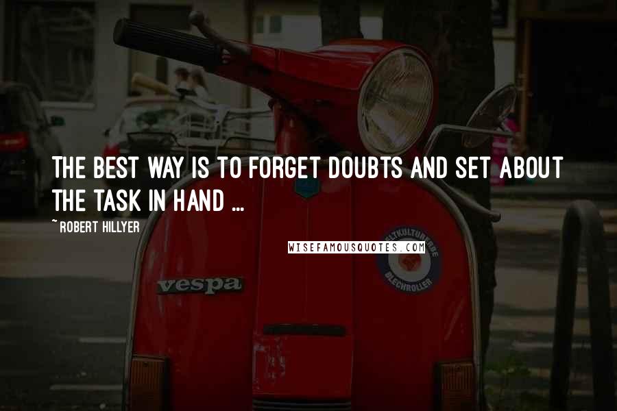 Robert Hillyer Quotes: The best way is to forget doubts and set about the task in hand ...