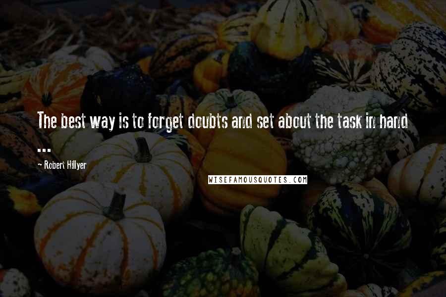 Robert Hillyer Quotes: The best way is to forget doubts and set about the task in hand ...