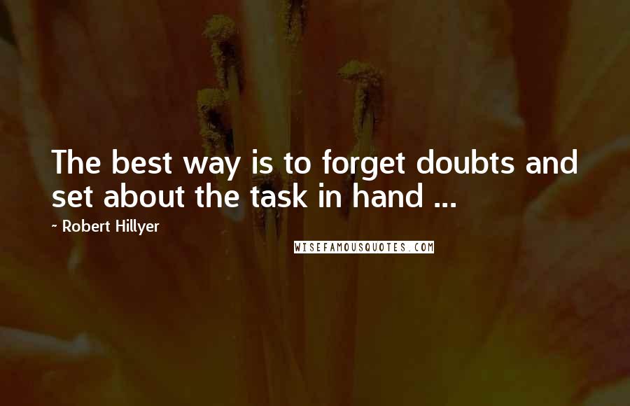 Robert Hillyer Quotes: The best way is to forget doubts and set about the task in hand ...