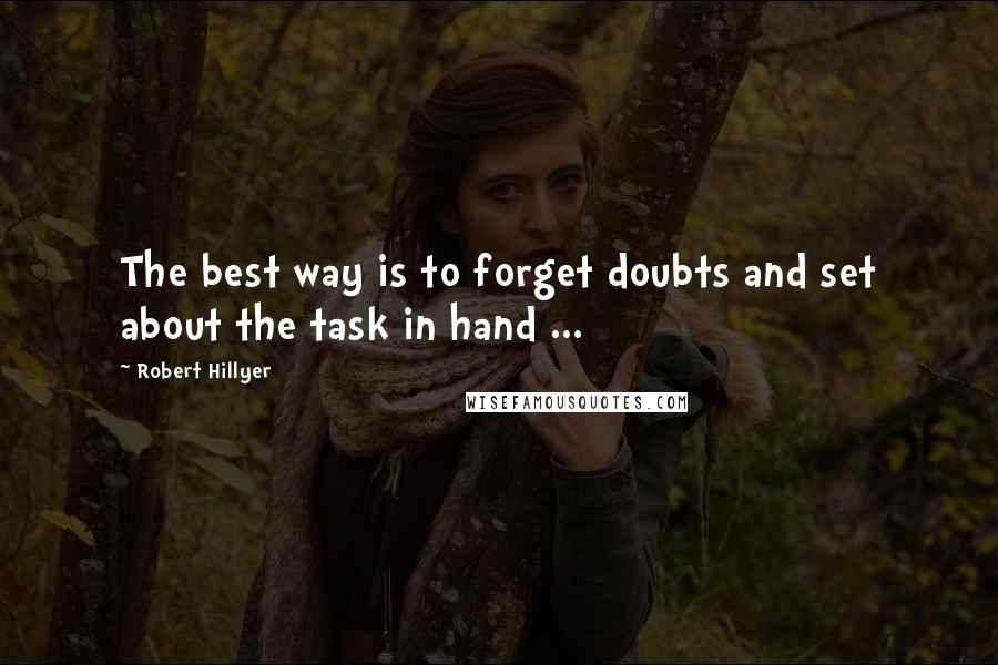 Robert Hillyer Quotes: The best way is to forget doubts and set about the task in hand ...