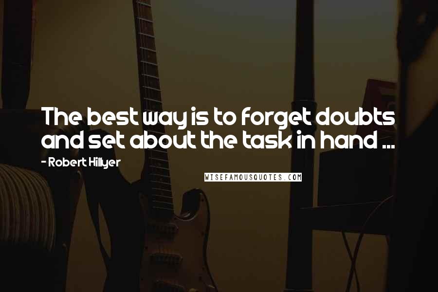 Robert Hillyer Quotes: The best way is to forget doubts and set about the task in hand ...