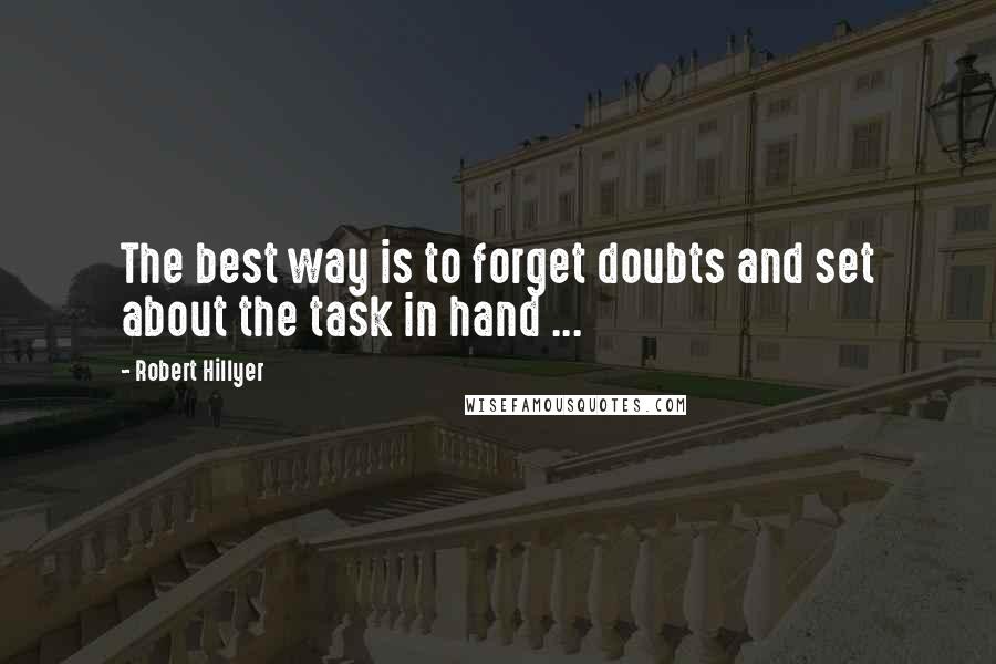 Robert Hillyer Quotes: The best way is to forget doubts and set about the task in hand ...