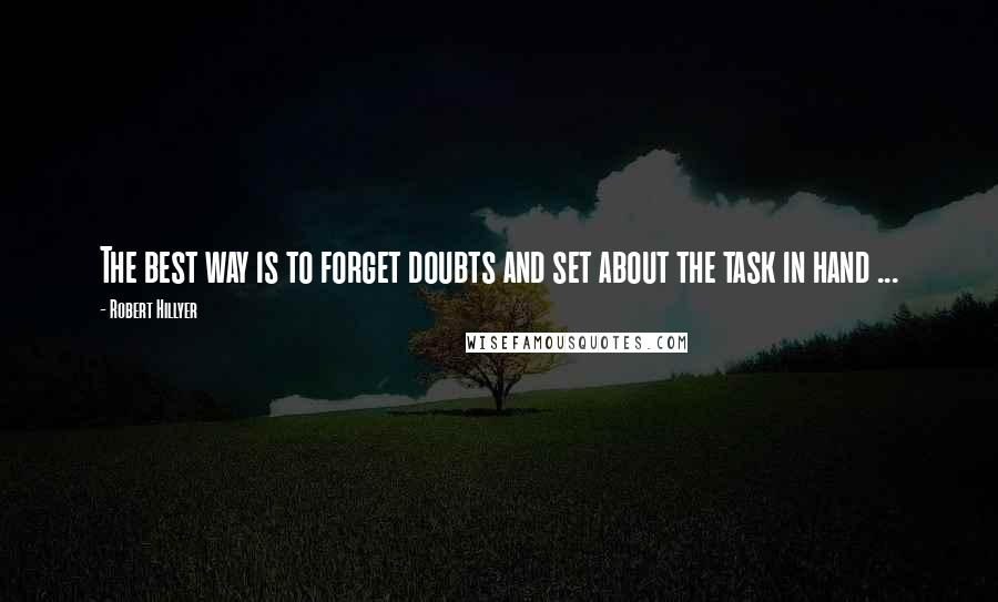 Robert Hillyer Quotes: The best way is to forget doubts and set about the task in hand ...