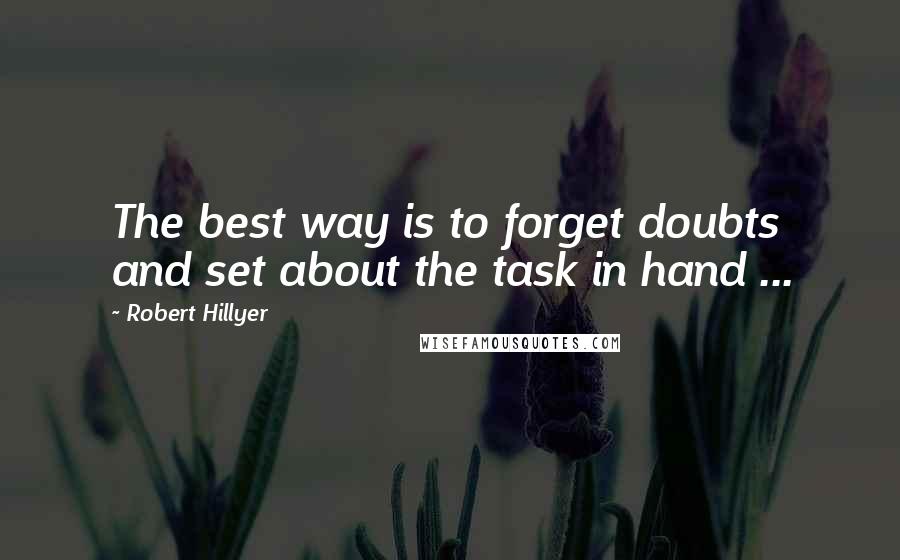 Robert Hillyer Quotes: The best way is to forget doubts and set about the task in hand ...