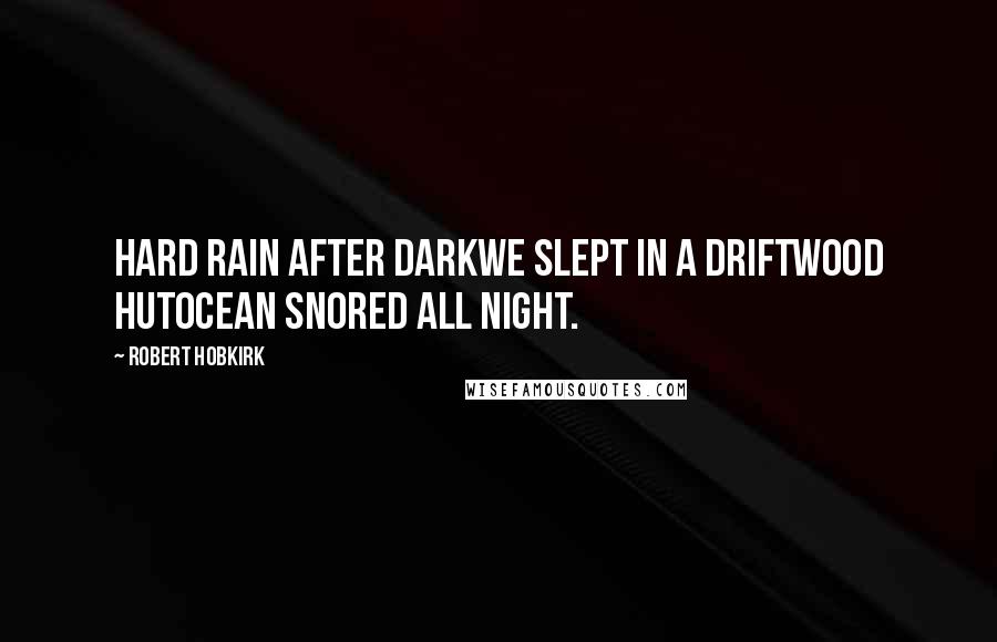 Robert Hobkirk Quotes: Hard rain after darkwe slept in a driftwood hutocean snored all night.