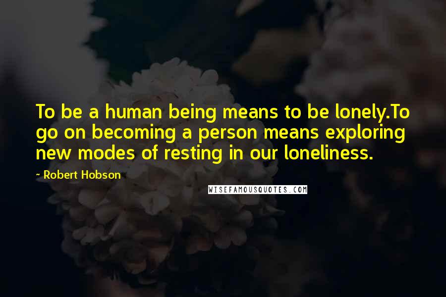 Robert Hobson Quotes: To be a human being means to be lonely.To go on becoming a person means exploring new modes of resting in our loneliness.