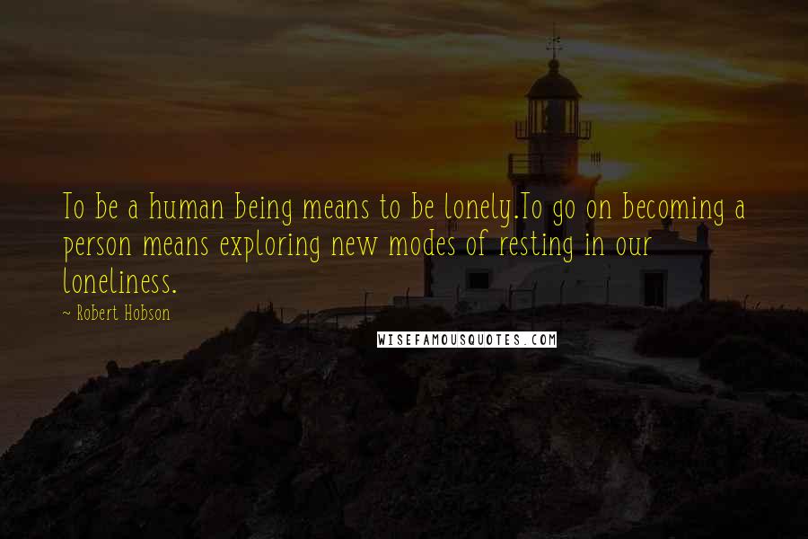 Robert Hobson Quotes: To be a human being means to be lonely.To go on becoming a person means exploring new modes of resting in our loneliness.