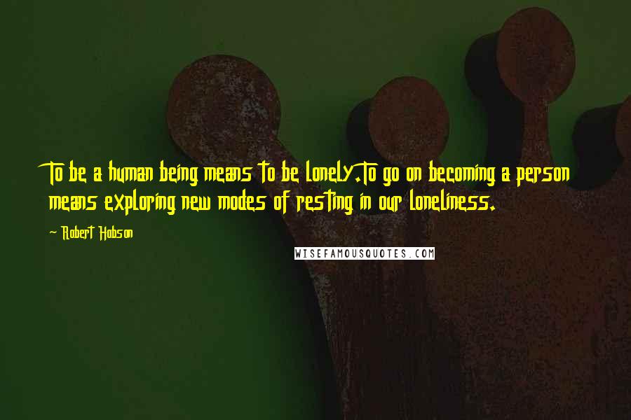 Robert Hobson Quotes: To be a human being means to be lonely.To go on becoming a person means exploring new modes of resting in our loneliness.