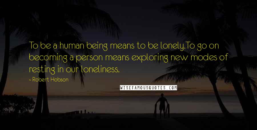 Robert Hobson Quotes: To be a human being means to be lonely.To go on becoming a person means exploring new modes of resting in our loneliness.