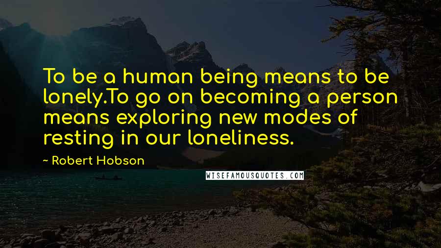 Robert Hobson Quotes: To be a human being means to be lonely.To go on becoming a person means exploring new modes of resting in our loneliness.