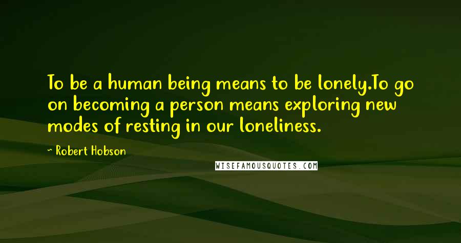 Robert Hobson Quotes: To be a human being means to be lonely.To go on becoming a person means exploring new modes of resting in our loneliness.
