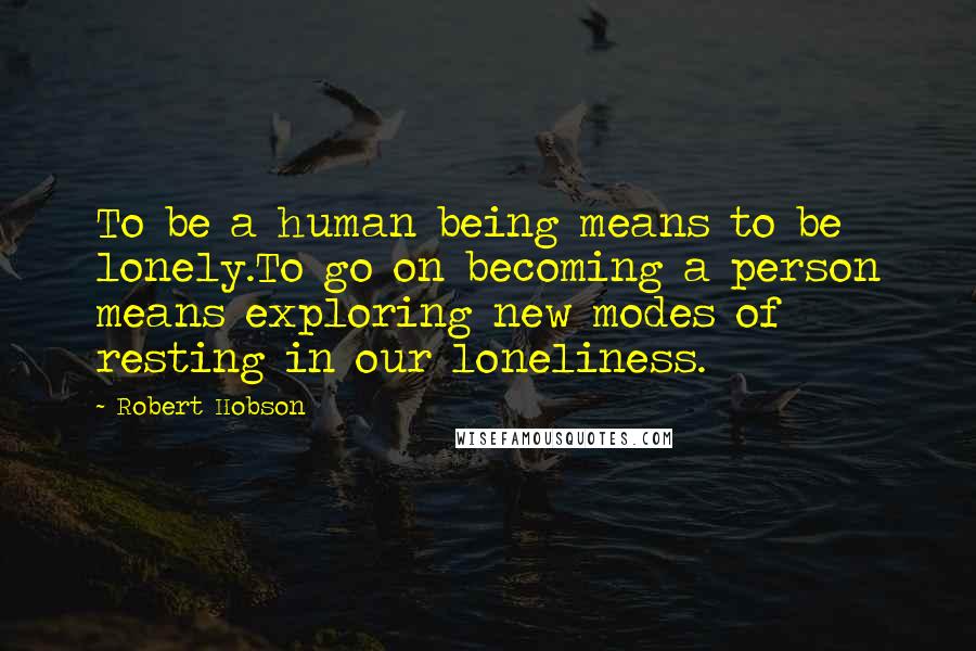 Robert Hobson Quotes: To be a human being means to be lonely.To go on becoming a person means exploring new modes of resting in our loneliness.