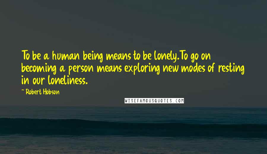 Robert Hobson Quotes: To be a human being means to be lonely.To go on becoming a person means exploring new modes of resting in our loneliness.