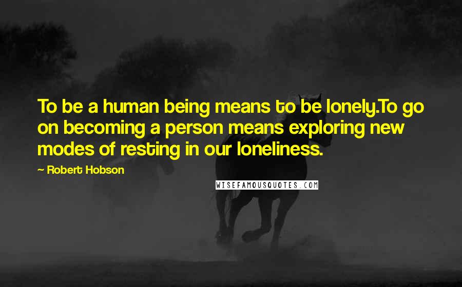 Robert Hobson Quotes: To be a human being means to be lonely.To go on becoming a person means exploring new modes of resting in our loneliness.