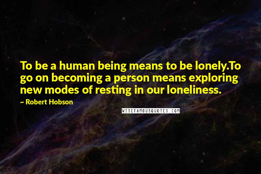Robert Hobson Quotes: To be a human being means to be lonely.To go on becoming a person means exploring new modes of resting in our loneliness.