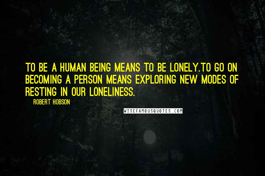 Robert Hobson Quotes: To be a human being means to be lonely.To go on becoming a person means exploring new modes of resting in our loneliness.