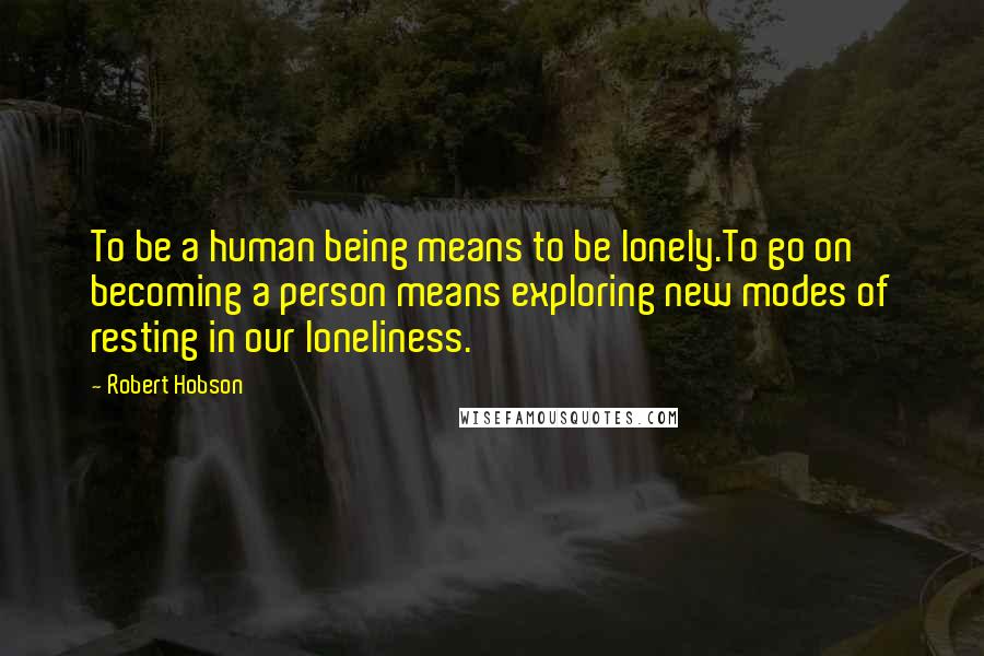 Robert Hobson Quotes: To be a human being means to be lonely.To go on becoming a person means exploring new modes of resting in our loneliness.