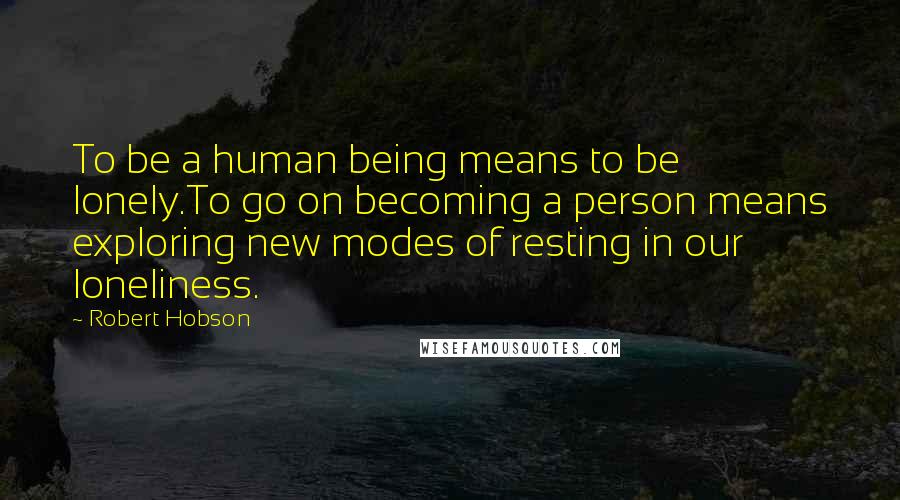 Robert Hobson Quotes: To be a human being means to be lonely.To go on becoming a person means exploring new modes of resting in our loneliness.