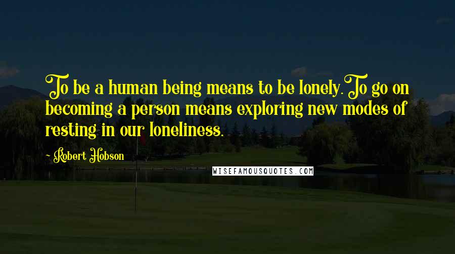 Robert Hobson Quotes: To be a human being means to be lonely.To go on becoming a person means exploring new modes of resting in our loneliness.