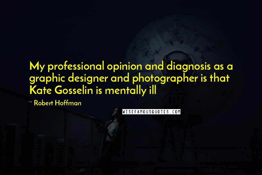 Robert Hoffman Quotes: My professional opinion and diagnosis as a graphic designer and photographer is that Kate Gosselin is mentally ill
