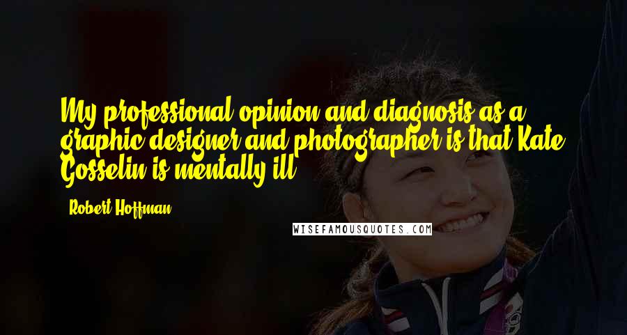 Robert Hoffman Quotes: My professional opinion and diagnosis as a graphic designer and photographer is that Kate Gosselin is mentally ill