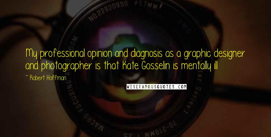 Robert Hoffman Quotes: My professional opinion and diagnosis as a graphic designer and photographer is that Kate Gosselin is mentally ill