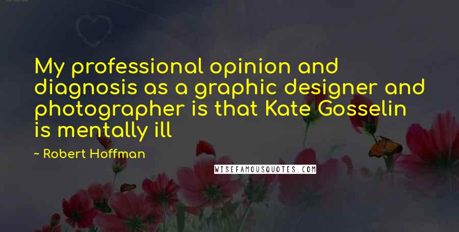 Robert Hoffman Quotes: My professional opinion and diagnosis as a graphic designer and photographer is that Kate Gosselin is mentally ill