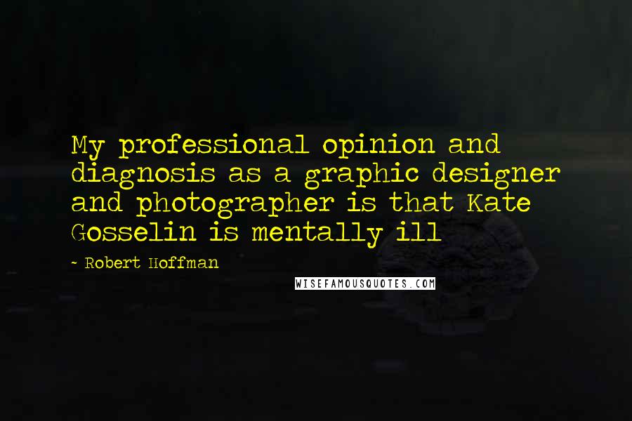 Robert Hoffman Quotes: My professional opinion and diagnosis as a graphic designer and photographer is that Kate Gosselin is mentally ill