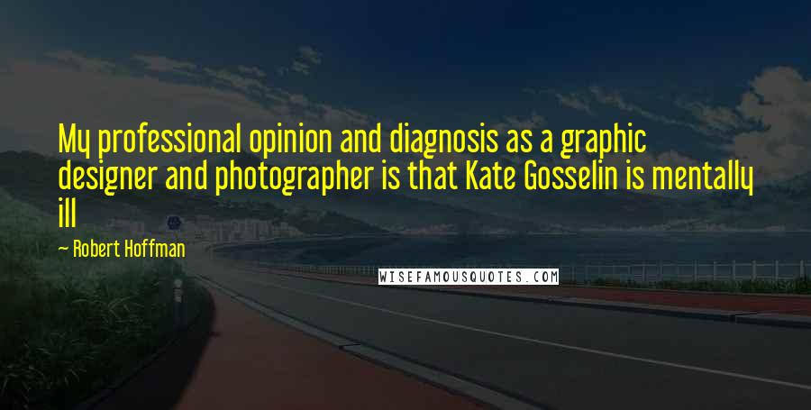 Robert Hoffman Quotes: My professional opinion and diagnosis as a graphic designer and photographer is that Kate Gosselin is mentally ill