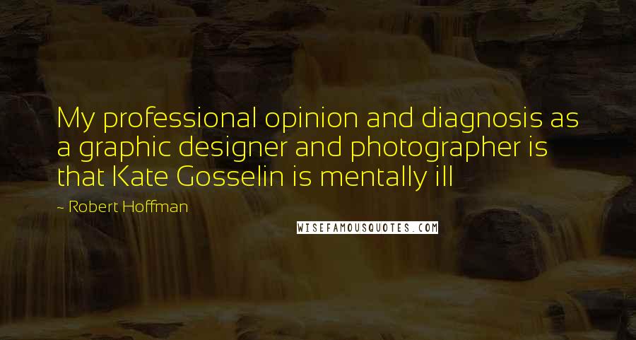Robert Hoffman Quotes: My professional opinion and diagnosis as a graphic designer and photographer is that Kate Gosselin is mentally ill