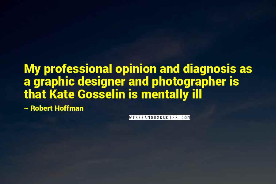 Robert Hoffman Quotes: My professional opinion and diagnosis as a graphic designer and photographer is that Kate Gosselin is mentally ill