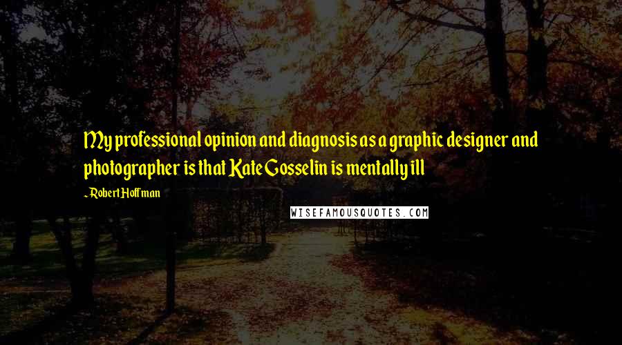 Robert Hoffman Quotes: My professional opinion and diagnosis as a graphic designer and photographer is that Kate Gosselin is mentally ill