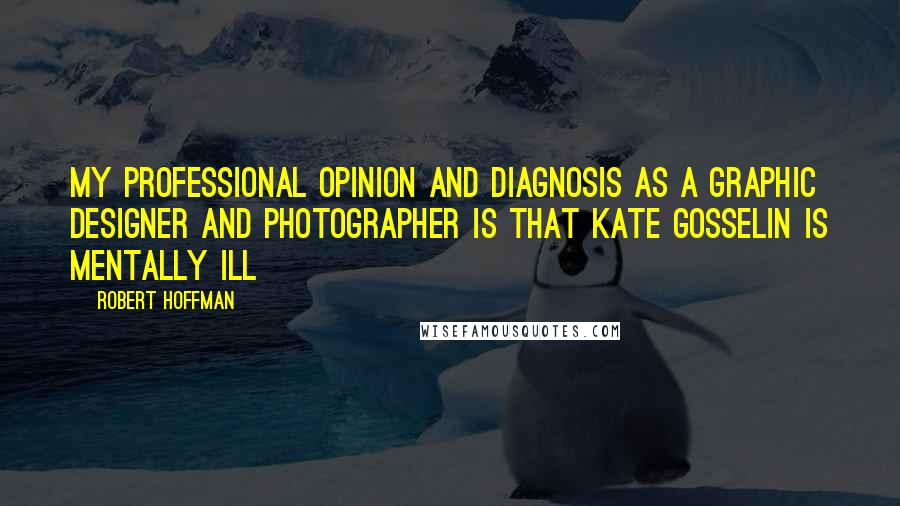 Robert Hoffman Quotes: My professional opinion and diagnosis as a graphic designer and photographer is that Kate Gosselin is mentally ill