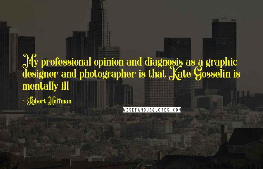 Robert Hoffman Quotes: My professional opinion and diagnosis as a graphic designer and photographer is that Kate Gosselin is mentally ill