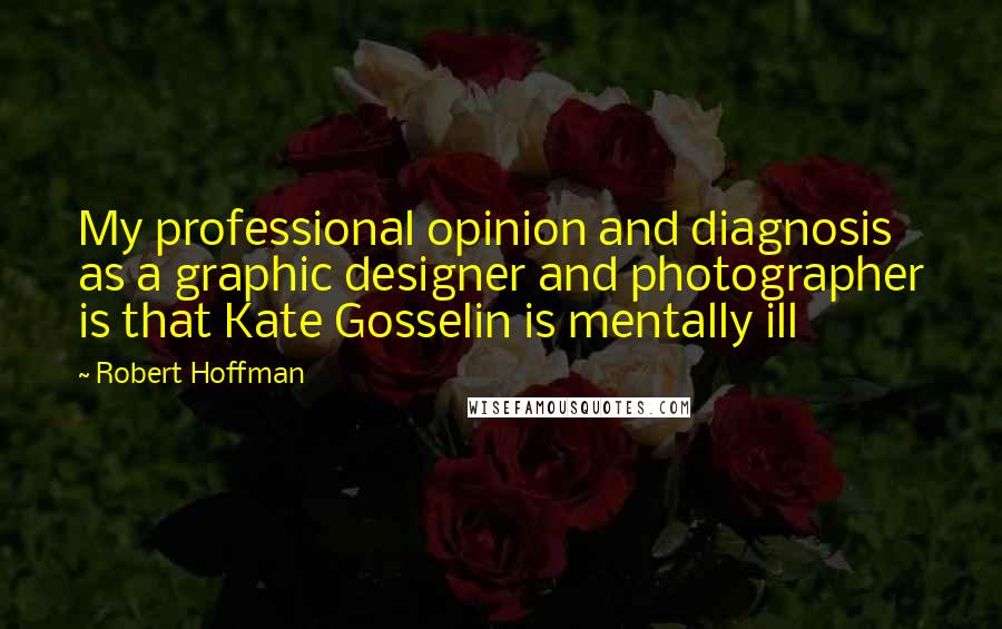 Robert Hoffman Quotes: My professional opinion and diagnosis as a graphic designer and photographer is that Kate Gosselin is mentally ill