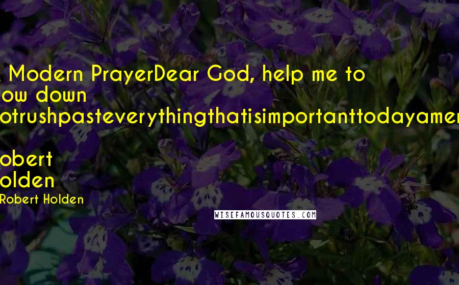 Robert Holden Quotes: A Modern PrayerDear God, help me to slow down notrushpasteverythingthatisimportanttodayamen.  Robert Holden