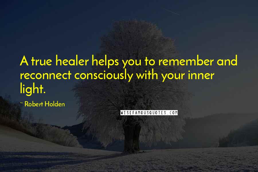Robert Holden Quotes: A true healer helps you to remember and reconnect consciously with your inner light.